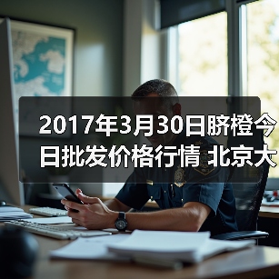 2017年3月30日脐橙今日批发价格行情 北京大洋...（图3）