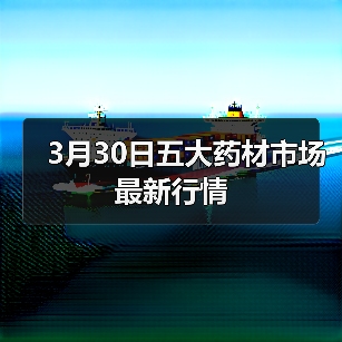 3月30日五大药材市场最新行情(图2) 3月30日五大药材市场最新行情(图2)