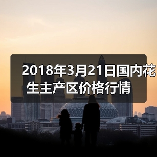 2018年3月21日国内花生主产区价格行情(图4) 2018年3月21日国内花生主产区价格行情(图4)