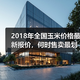 2018年全国玉米价格最新报价，何时售卖最划算？（图4）