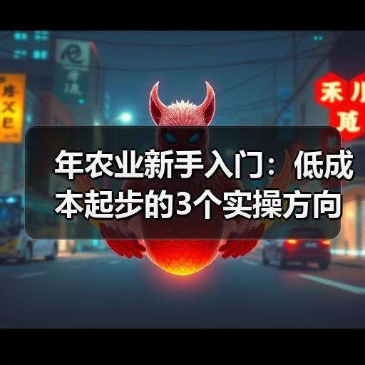 年农业新手入门:低成本起步的3个实操方向 年农业新手入门:低成本起步的3个实操方向